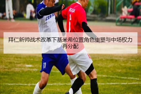 拜仁新帅战术改革下基米希位置角色重塑与中场权力再分配 - pg
