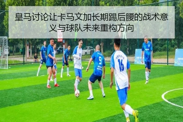皇马讨论让卡马文加长期踢后腰的战术意义与球队未来重构方向 | pg