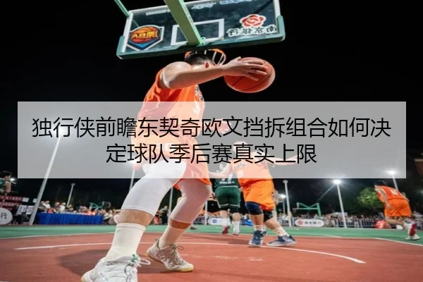 独行侠前瞻东契奇欧文挡拆组合如何决定球队季后赛真实上限 | pg