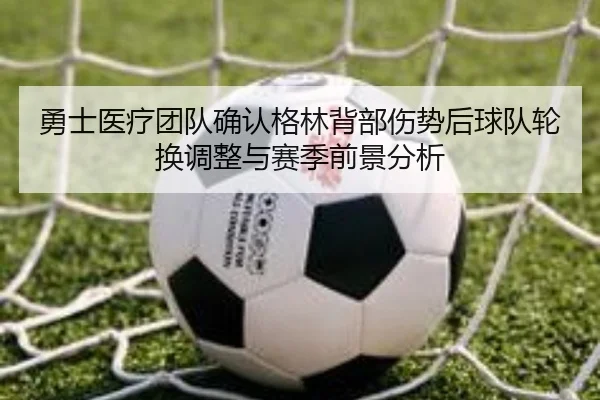 勇士医疗团队确认格林背部伤势后球队轮换调整与赛季前景分析 - pg