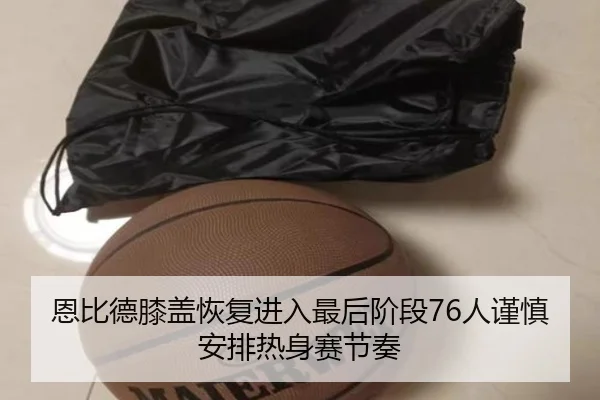 恩比德膝盖恢复进入最后阶段76人谨慎安排热身赛节奏 | pg