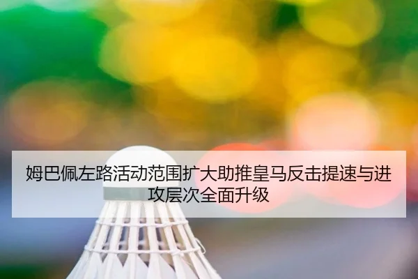 姆巴佩左路活动范围扩大助推皇马反击提速与进攻层次全面升级 | pg