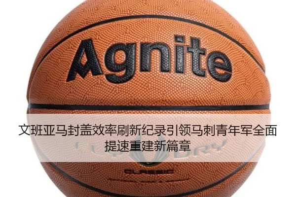 文班亚马封盖效率刷新纪录引领马刺青年军全面提速重建新篇章 | pg