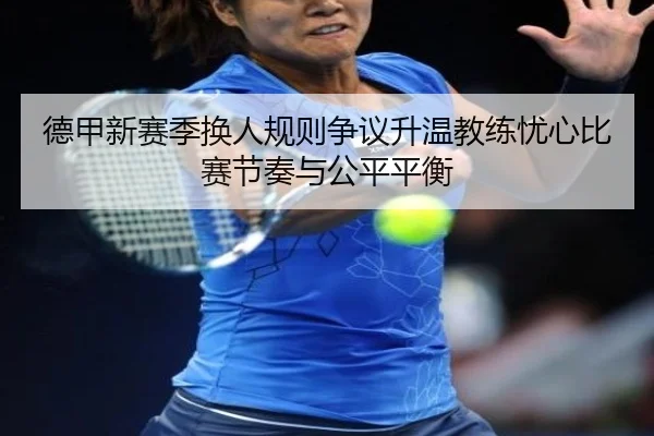 德甲新赛季换人规则争议升温教练忧心比赛节奏与公平平衡 | pg