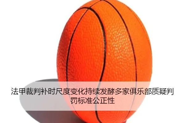 法甲裁判补时尺度变化持续发酵多家俱乐部质疑判罚标准公正性 | pg